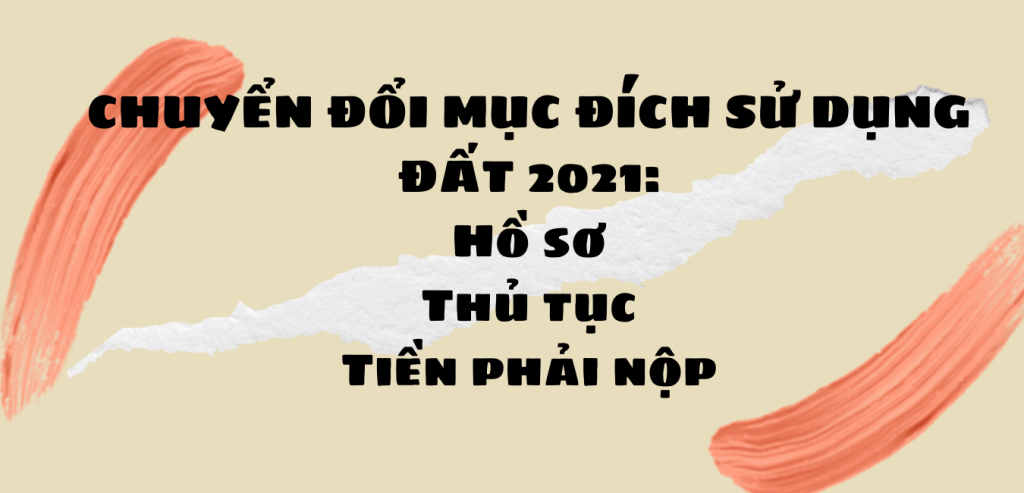 CHUYỂN MỤC ĐÍCH SỬ DỤNG ĐẤT NĂM 2021: HỒ SƠ, THỦ TỤC VÀ TIỀN PHẢI NỘP